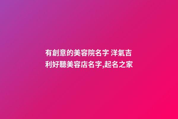 有創意的美容院名字 洋氣吉利好聽美容店名字,起名之家